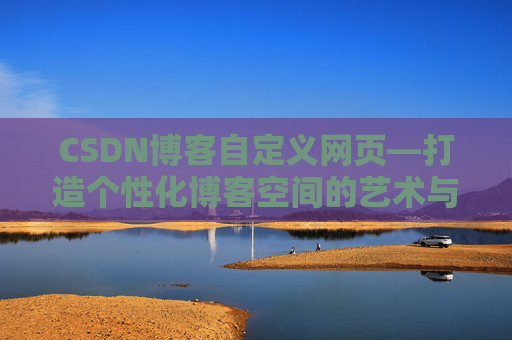 CSDN博客自定义网页—打造个性化博客空间的艺术与技巧